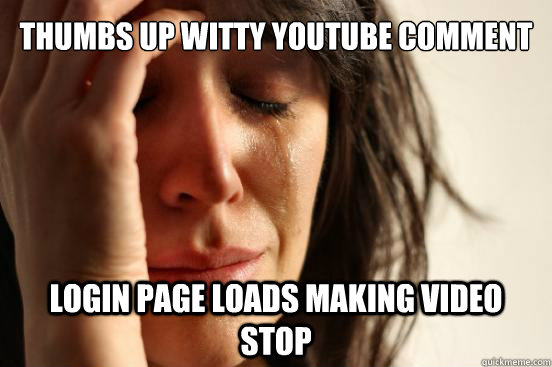 Thumbs up witty youtube comment login page loads making video stop  First World Problems