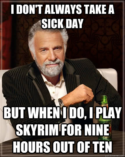 I don't always take a sick day but when I do, I play Skyrim for nine hours out of ten  The Most Interesting Man In The World