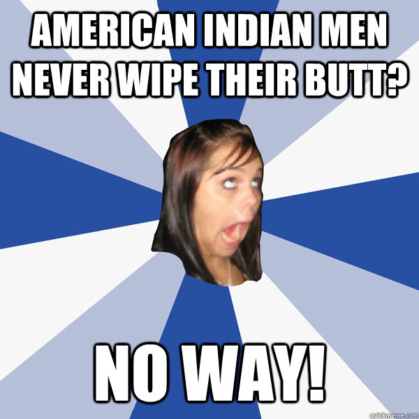 American Indian men never wipe their butt? No way!  Annoying Facebook Girl