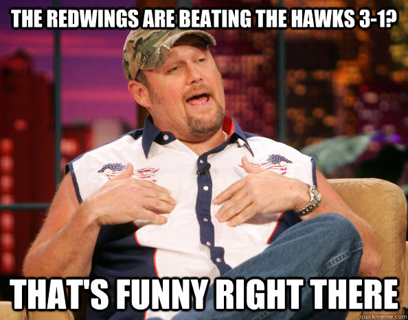 The Redwings are beating the Hawks 3-1? That's funny right there  