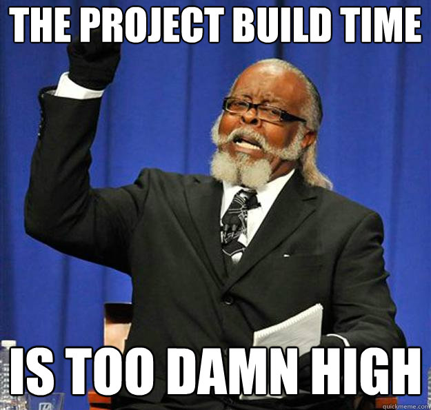 the project build time is too damn high  Jimmy McMillan