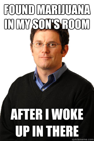 found marijuana in my son's room AFTER I WOKE UP IN THERE  Repressed Suburban Father