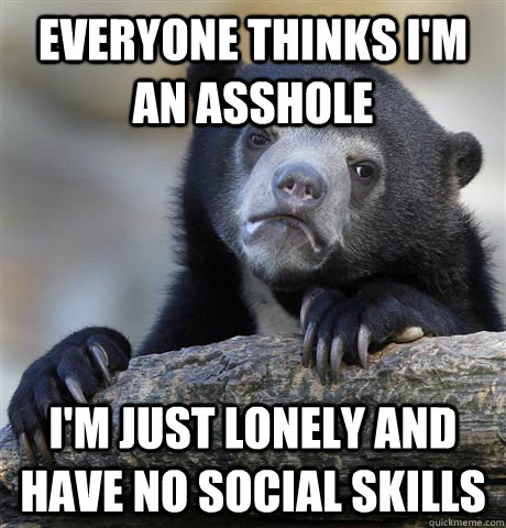 everyone thinks i'm an asshole I'm just lonely and have no social skills  Confession Bear