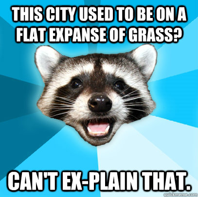 This city used to be on a flat expanse of grass? Can't ex-plain that.  Lame Pun Coon