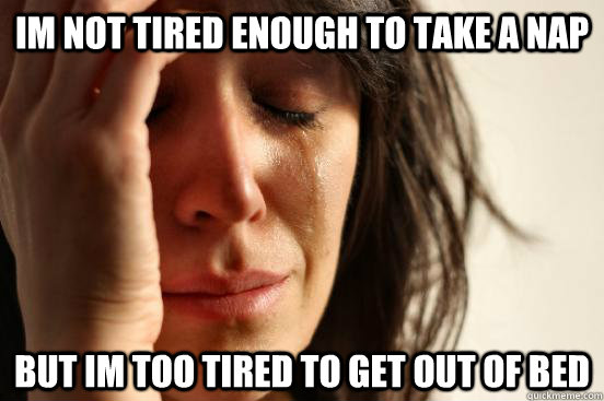 im not tired enough to take a nap but im too tired to get out of bed   First World Problems