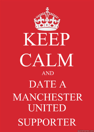 KEEP CALM AND DATE A MANCHESTER UNITED SUPPORTER  Keep calm or gtfo