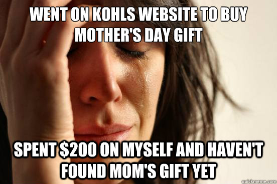 Went on kohls website to buy mother's day gift spent $200 on myself and haven't found mom's gift yet  First World Problems