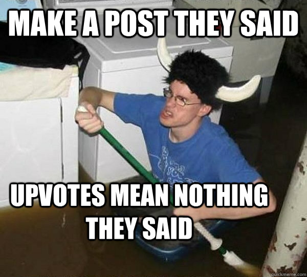 Make a post they said Upvotes mean nothing they said  They said