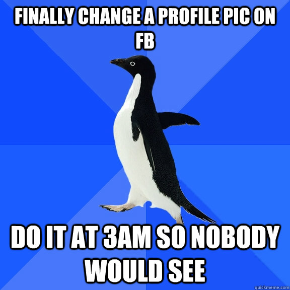 Finally change a profile pic on Fb do it at 3am so nobody would see  Socially Awkward Penguin