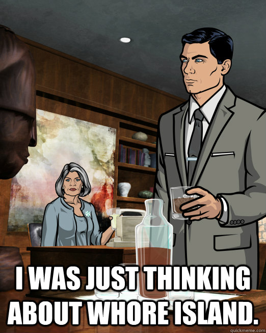  I was just thinking about Whore Island.  Archer