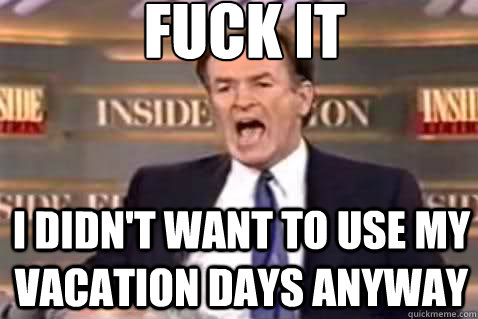 fuck it i didn't want to use my vacation days anyway  Fuck It Bill OReilly