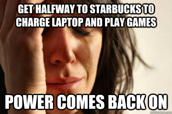 Get halfway to Starbucks to charge laptop and play games Power comes back on  First World Problems