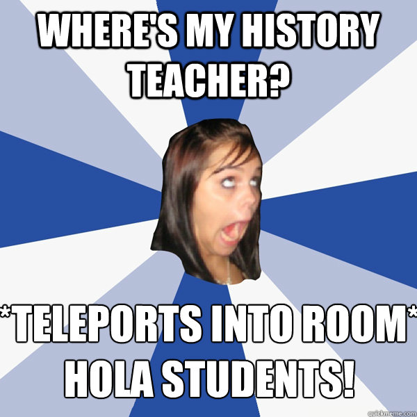 WHERE'S MY HISTORY TEACHER? *TELEPORTS INTO ROOM*
HOLA STUDENTS!  Annoying Facebook Girl