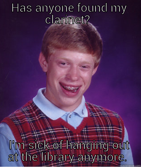 band camp classic. - HAS ANYONE FOUND MY CLARINET?  I'M SICK OF HANGING OUT AT THE LIBRARY ANYMORE.  Bad Luck Brian