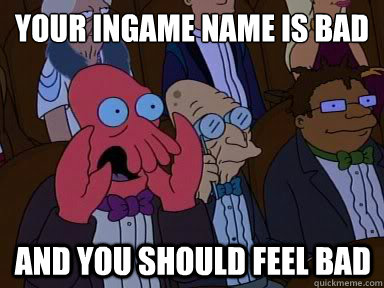 your ingame name is bad And you should feel bad  X is bad and you should feel bad