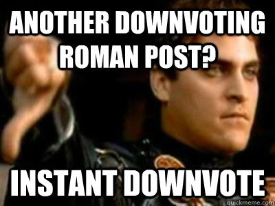 Another Downvoting Roman Post? Instant Downvote  Downvoting Roman