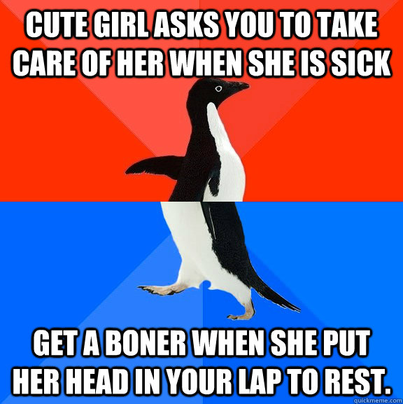 Cute girl asks you to take care of her when she is sick Get a boner when she put her head in your lap to rest.  Socially Awesome Awkward Penguin