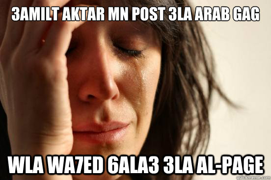 3AMILT aKTAR MN POST 3LA aRAB GAG WLA WA7ED 6ALA3 3LA AL-PAGE  First World Problems