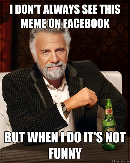 I don't always see this meme on facebook but when I do it's not funny  The Most Interesting Man In The World