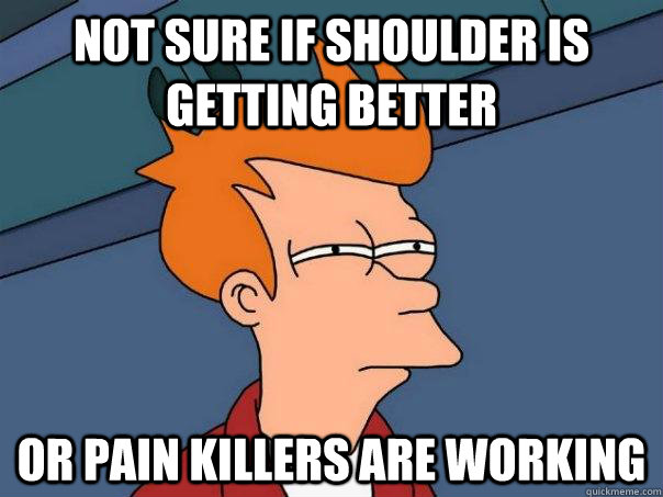 Not sure if shoulder is getting better  or pain killers are working - Not sure if shoulder is getting better  or pain killers are working  Futurama Fry