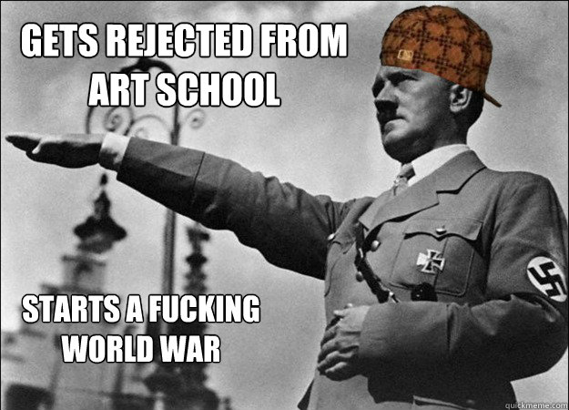 gets rejected from art school starts a fucking world war  Scumbag Hitler