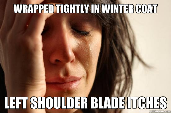 Wrapped tightly in Winter coat Left shoulder blade itches   First World Problems