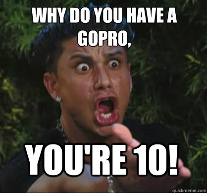 Why do you have a GoPro, You're 10!  