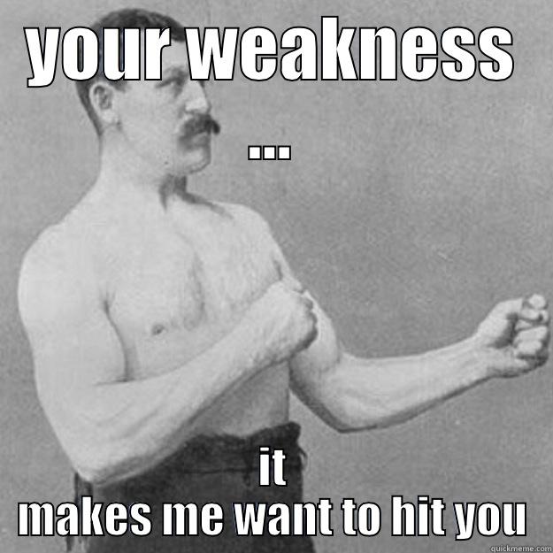 YOUR WEAKNESS ... IT MAKES ME WANT TO HIT YOU overly manly man