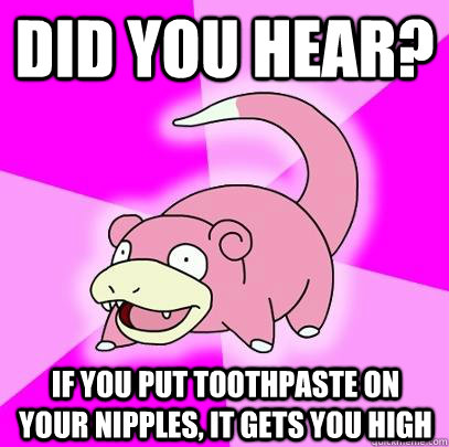 did you hear? If you put toothpaste on your nipples, it gets you high  Slowpoke