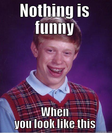 Not funny - NOTHING IS FUNNY WHEN YOU LOOK LIKE THIS Bad Luck Brian