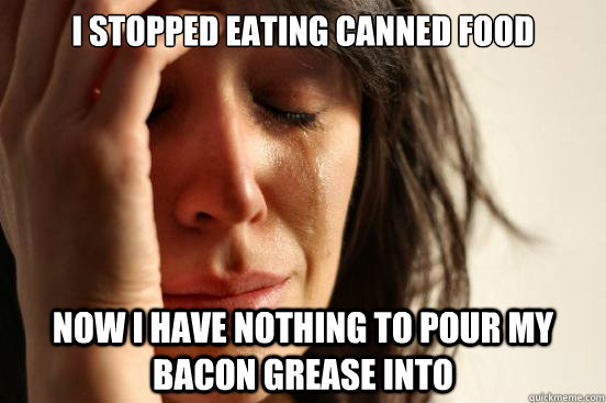 I stopped eating canned food Now i have nothing to pour my bacon grease into - I stopped eating canned food Now i have nothing to pour my bacon grease into  First World Problems