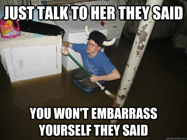 Just talk to her they said You won't embarrass yourself they said  Do the laundry they said