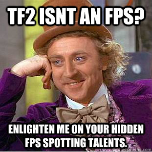 TF2 isnt an fps? enlighten me on your hidden fps spotting talents.  Condescending Wonka