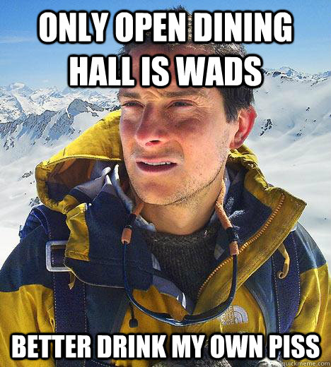 only open dining hall is wads better drink my own piss  Bear Grylls