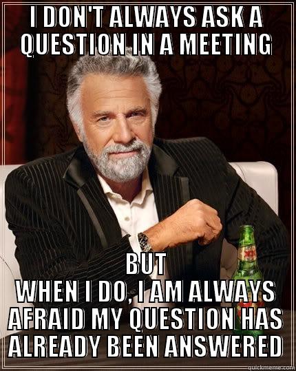 I DON'T ALWAYS ASK A QUESTION IN A MEETING BUT WHEN I DO, I AM ALWAYS AFRAID MY QUESTION HAS ALREADY BEEN ANSWERED The Most Interesting Man In The World