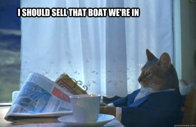I should sell that boat we're in  Sophisticated Cat