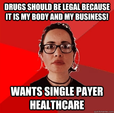 Drugs should be legal because it is MY BODY and my business! Wants single payer healthcare  Liberal Douche Garofalo