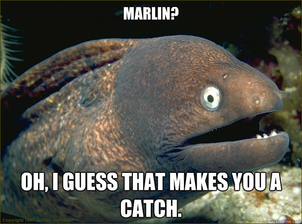 Marlin? Oh, I guess that makes you a catch.  Bad Joke Eel