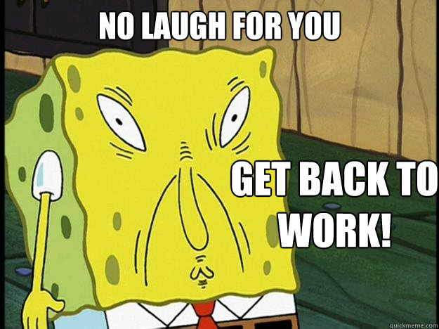 no laugh for you get back to work!  
