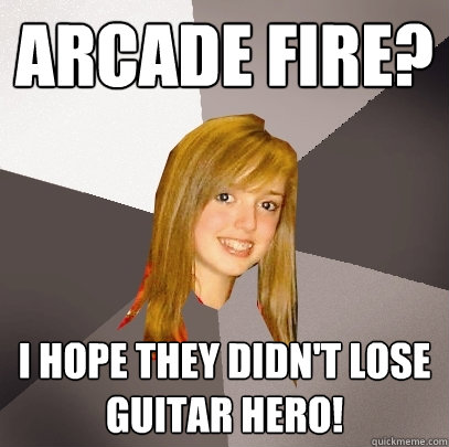 Arcade Fire? I hope they didn't lose GUITAR HERo!  Musically Oblivious 8th Grader