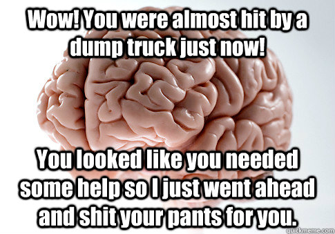 Wow! You were almost hit by a dump truck just now! You looked like you needed some help so I just went ahead and shit your pants for you.  Scumbag Brain