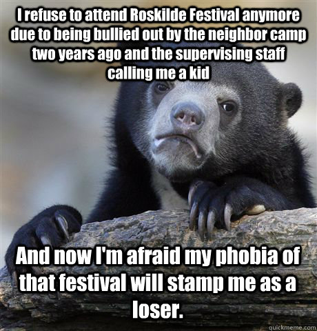 I refuse to attend Roskilde Festival anymore due to being bullied out by the neighbor camp two years ago and the supervising staff calling me a kid And now I'm afraid my phobia of that festival will stamp me as a loser. - I refuse to attend Roskilde Festival anymore due to being bullied out by the neighbor camp two years ago and the supervising staff calling me a kid And now I'm afraid my phobia of that festival will stamp me as a loser.  Confession Bear