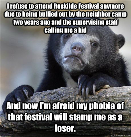 I refuse to attend Roskilde Festival anymore due to being bullied out by the neighbor camp two years ago and the supervising staff calling me a kid And now I'm afraid my phobia of that festival will stamp me as a loser.  Confession Bear