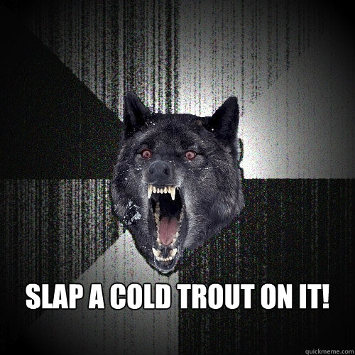  slap a cold trout on it!
   Insanity Wolf
