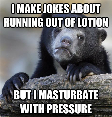 I make jokes about running out of lotion But I masturbate with pressure  Confession Bear