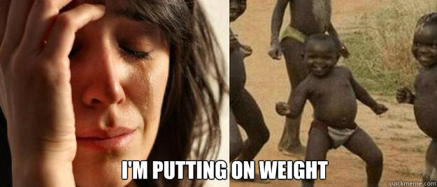  I'm putting on weight  First World Problems  Third World Success
