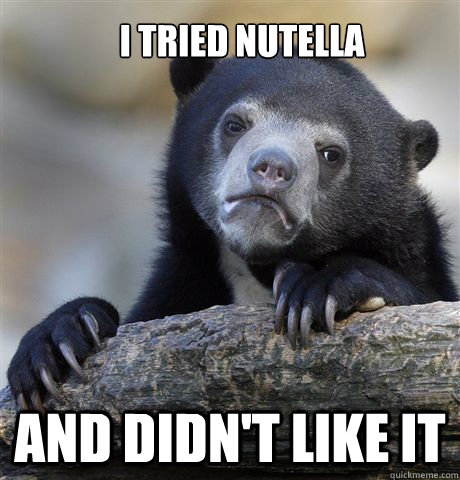 I tried nutella and didn't like it  Confession Bear