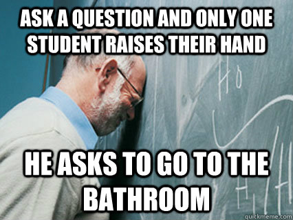 Ask a question and only one student raises their hand He asks to go to the bathroom - Ask a question and only one student raises their hand He asks to go to the bathroom  Misc