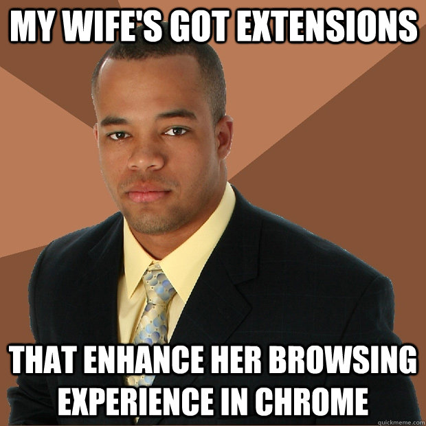 my wife's got extensions that enhance her browsing experience in chrome  Successful Black Man