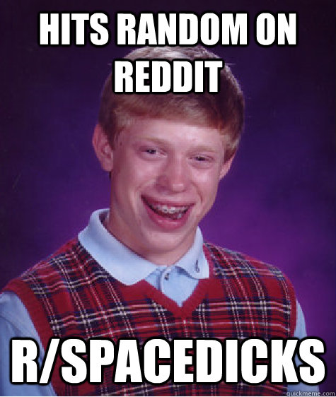 Hits random on reddit r/spacedicks  Bad Luck Brian